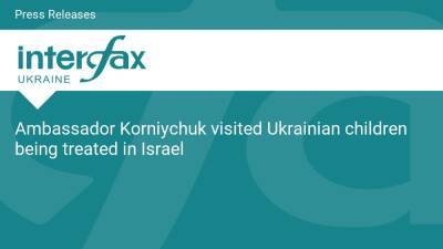 Ambassador Korniychuk visited Ukrainian children being treated in Israel - en.interfax.com.ua - Russia - Ukraine - Israel