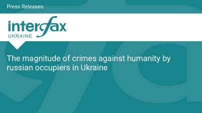The magnitude of crimes against humanity by russian occupiers in Ukraine - en.interfax.com.ua - Russia - Ukraine