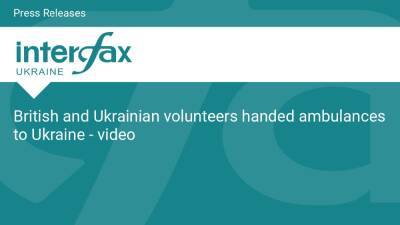 British and Ukrainian volunteers handed ambulances to Ukraine - video - en.interfax.com.ua - Britain - Ukraine