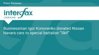Businessman Igor Kononenko donated Nissan Navara cars to special battalion “Skif” - en.interfax.com.ua - Ukraine