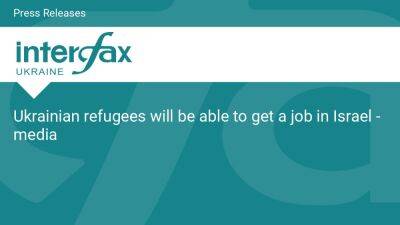 Ukrainian refugees will be able to get a job in Israel - media - en.interfax.com.ua - Russia - Ukraine - Israel