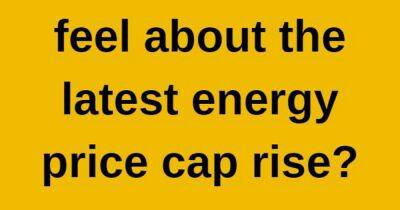 Let us know how you feel about the latest energy price cap rise