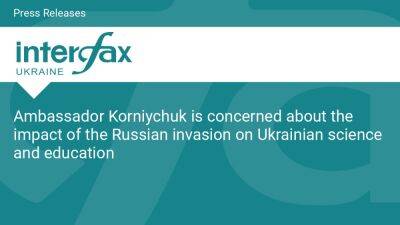 Ambassador Korniychuk is concerned about the impact of the Russian invasion on Ukrainian science and education - en.interfax.com.ua - Russia - Ukraine - Israel