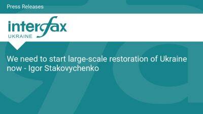 We need to start large-scale restoration of Ukraine now - Igor Stakovychenko - en.interfax.com.ua - Russia - Ukraine - Switzerland