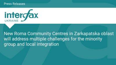 New Roma Community Centres in Zarkapatska oblast will address multiple challenges for the minority group and local integration - en.interfax.com.ua - Russia - Ukraine - county Centre