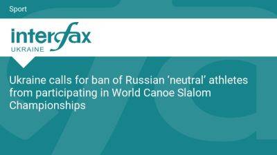 Ukraine calls for ban of Russian ‘neutral’ athletes from participating in World Canoe Slalom Championships